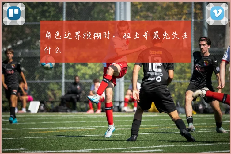 角色边界模糊时,狙击手最先失去什么