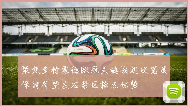 聚焦多特蒙德欧冠关键战进攻宽度保持有望左右禁区抢点优势
