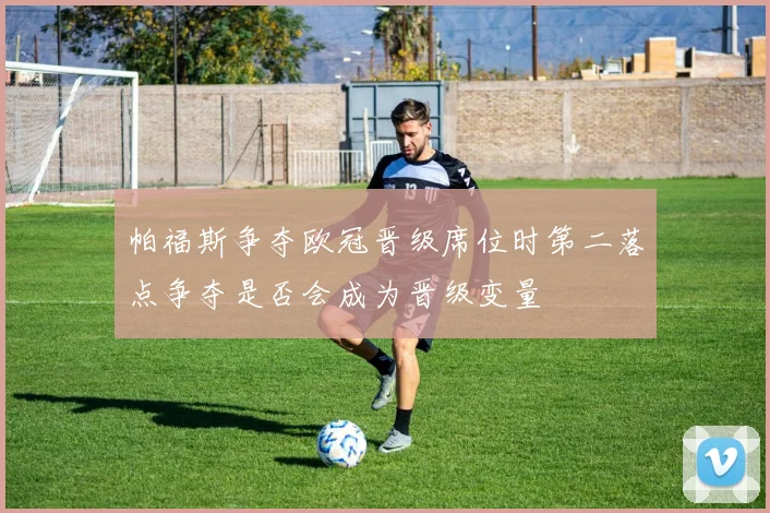 帕福斯争夺欧冠晋级席位时第二落点争夺是否会成为晋级变量