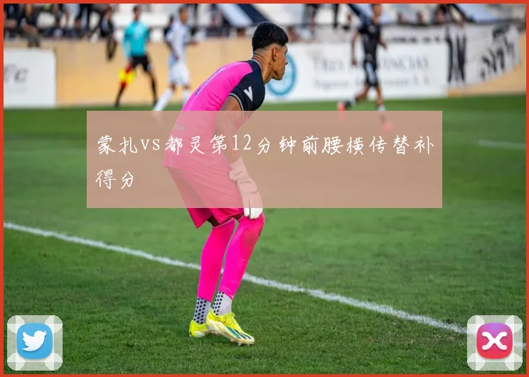 蒙扎vs都灵第12分钟前腰横传替补得分