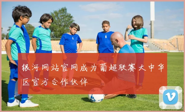 银河网站官网成为葡超联赛大中华区官方合作伙伴