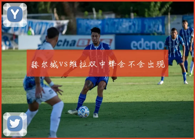 赫尔城vs维拉双中锋会不会出现