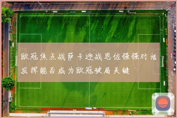 欧冠焦点战萨卡迎战恩佐强强对话发挥能否成为欧冠破局关键