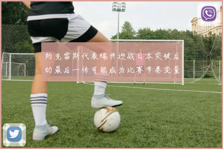 约克雷斯代表瑞典迎战日本突破后的最后一传可能成为比赛节奏变量
