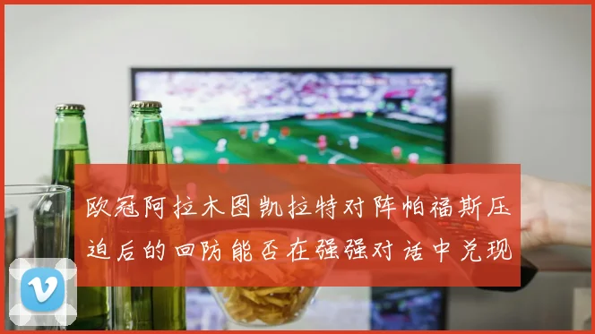 欧冠阿拉木图凯拉特对阵帕福斯压迫后的回防能否在强强对话中兑现