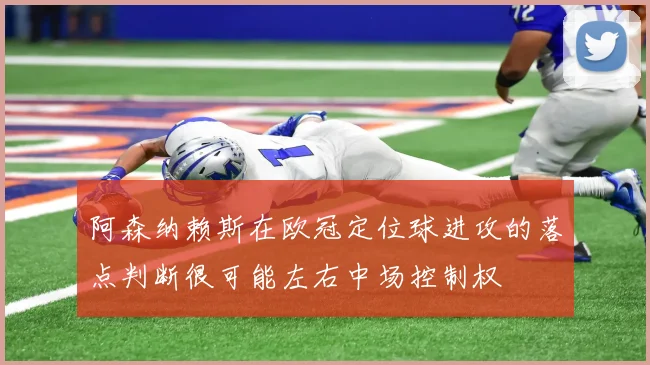 阿森纳赖斯在欧冠定位球进攻的落点判断很可能左右中场控制权