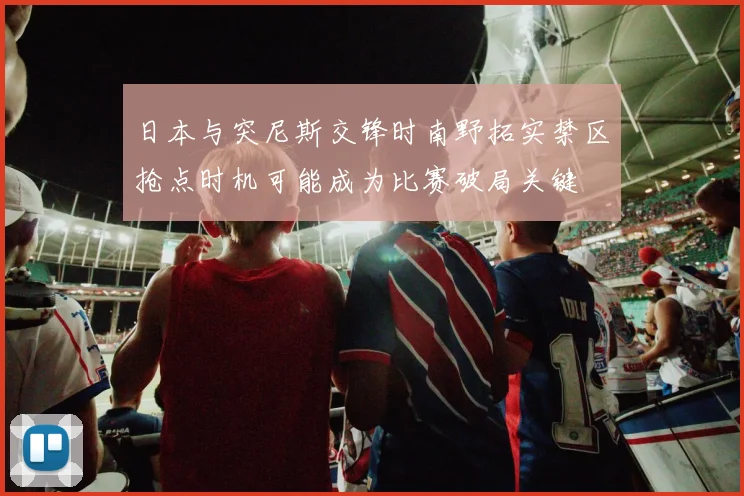日本与突尼斯交锋时南野拓实禁区抢点时机可能成为比赛破局关键