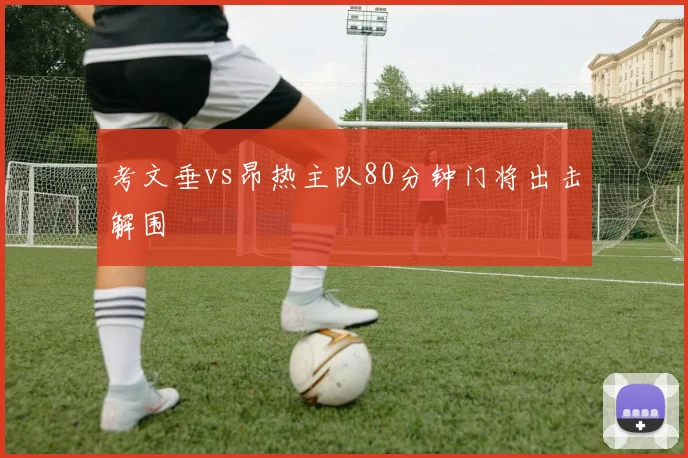 考文垂vs昂热主队80分钟门将出击解围
