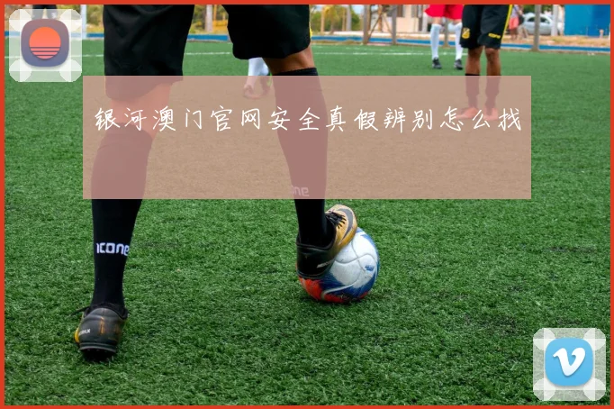 银河澳门官网安全真假辨别怎么找