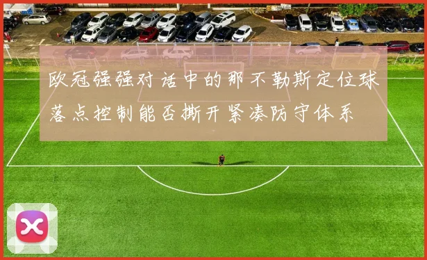 欧冠强强对话中的那不勒斯定位球落点控制能否撕开紧凑防守体系