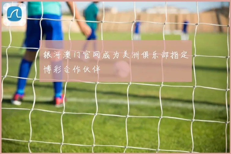 银河澳门官网成为美洲俱乐部指定博彩合作伙伴