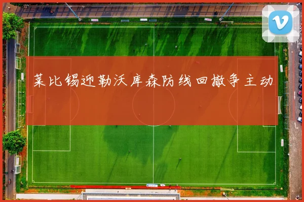 莱比锡迎勒沃库森防线回撤争主动