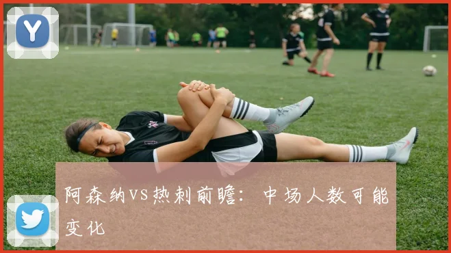 阿森纳vs热刺前瞻：中场人数可能变化