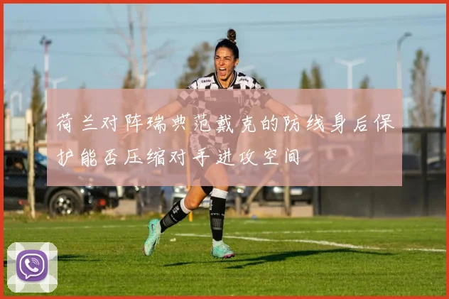 荷兰对阵瑞典范戴克的防线身后保护能否压缩对手进攻空间