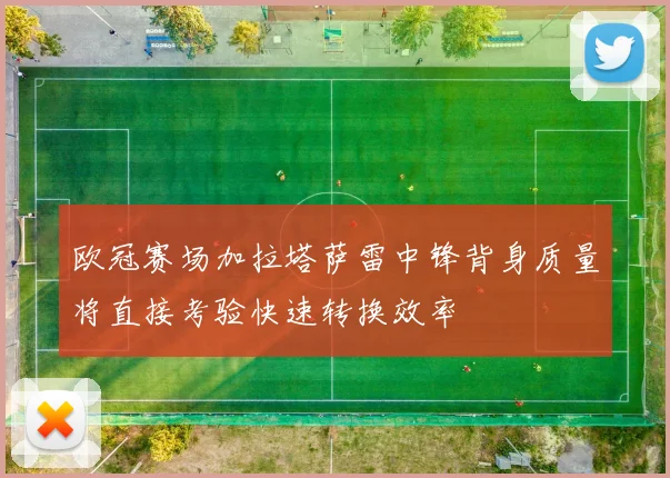 欧冠赛场加拉塔萨雷中锋背身质量将直接考验快速转换效率