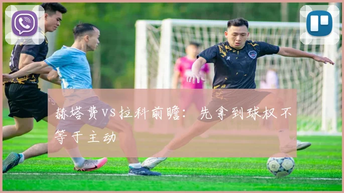 赫塔费vs拉科前瞻：先拿到球权不等于主动