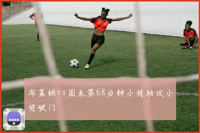 布莱顿vs国米第68分钟小将助攻小将破门