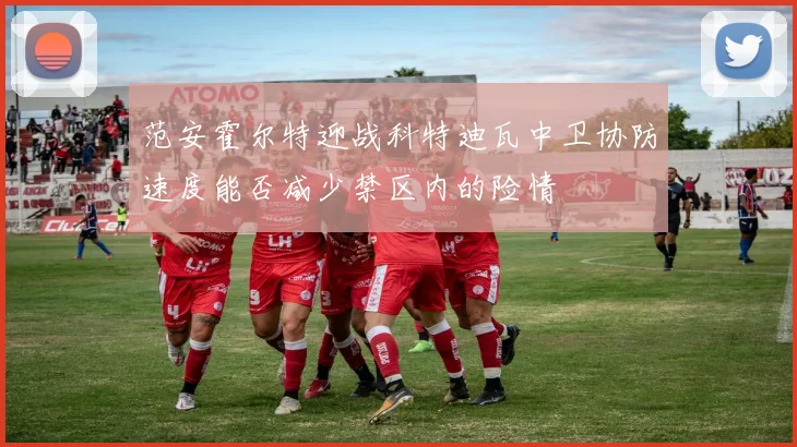 范安霍尔特迎战科特迪瓦中卫协防速度能否减少禁区内的险情