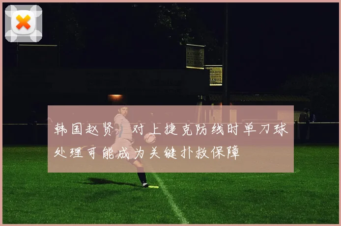 韩国赵贤祐对上捷克防线时单刀球处理可能成为关键扑救保障