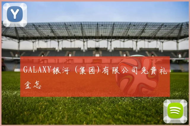 GALAXY银河 (集团)有限公司免费礼金怎